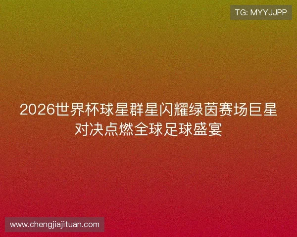 2026世界杯球星群星闪耀绿茵赛场巨星对决点燃全球足球盛宴
