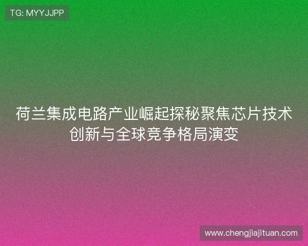 荷兰集成电路产业崛起探秘聚焦芯片技术创新与全球竞争格局演变 荷兰集成电路产业崛起探秘聚焦芯片技术创新与全球竞争格局演变